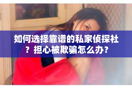 如何选择靠谱的私家侦探社?担心被欺骗怎么办? 如何选择靠谱的私家侦探社?担心被欺骗怎么办?