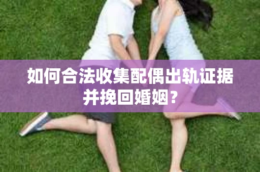 如何合法收集配偶出轨证据并挽回婚姻？