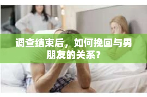 调查结束后，如何挽回与男朋友的关系？