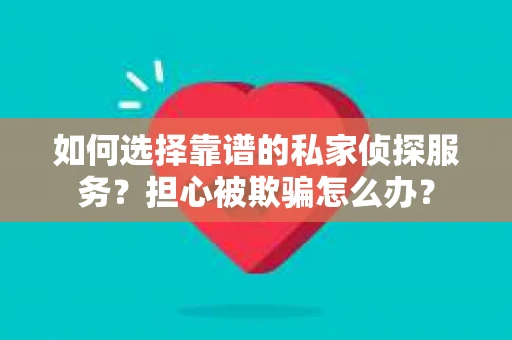 如何选择靠谱的私家侦探服务？担心被欺骗怎么办？