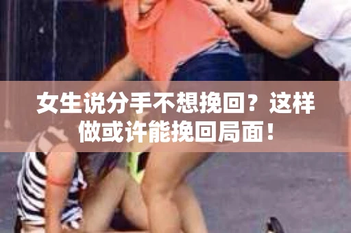 女生说分手不想挽回？这样做或许能挽回局面！