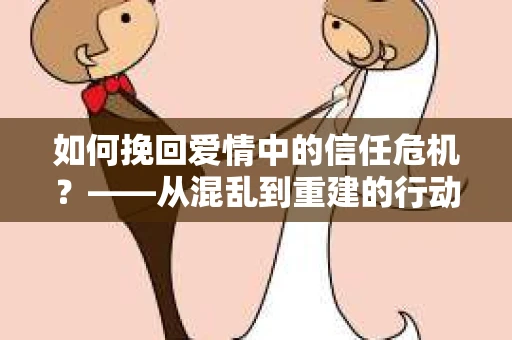 如何挽回爱情中的信任危机？——从混乱到重建的行动指南