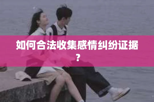 如何合法收集感情纠纷证据？