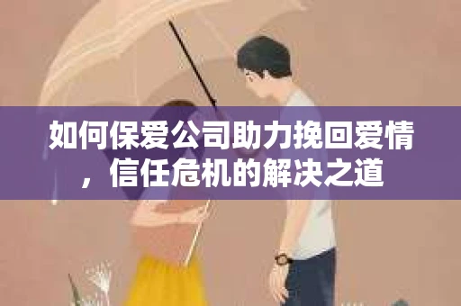 如何保爱公司助力挽回爱情，信任危机的解决之道