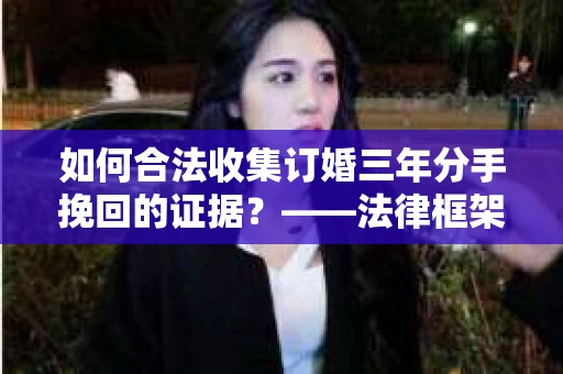 如何合法收集订婚三年分手挽回的证据？——法律框架下的有效证据收集方案