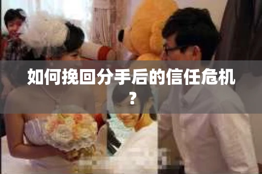 如何挽回分手后的信任危机？