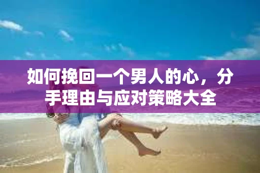 如何挽回一个男人的心，分手理由与应对策略大全