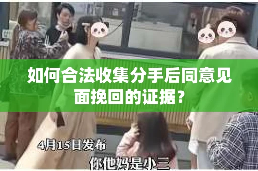 如何合法收集分手后同意见面挽回的证据？