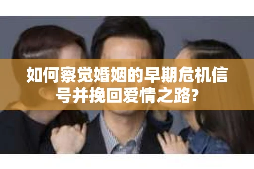 如何察觉婚姻的早期危机信号并挽回爱情之路？