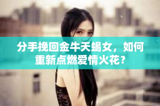 分手挽回金牛天蝎女，如何重新点燃爱情火花？