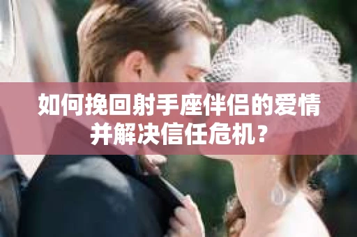 如何挽回射手座伴侣的爱情并解决信任危机？