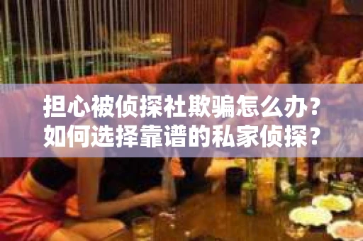 担心被侦探社欺骗怎么办？如何选择靠谱的私家侦探？