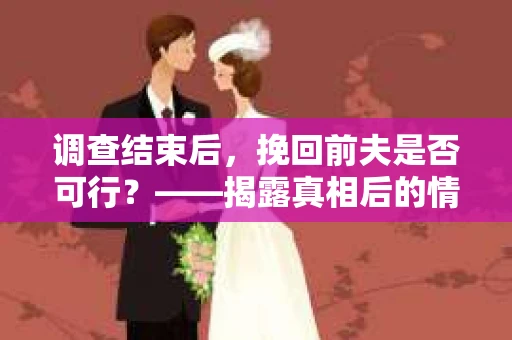 调查结束后，挽回前夫是否可行？——揭露真相后的情感疗愈与人生决策