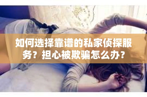 如何选择靠谱的私家侦探服务？担心被欺骗怎么办？