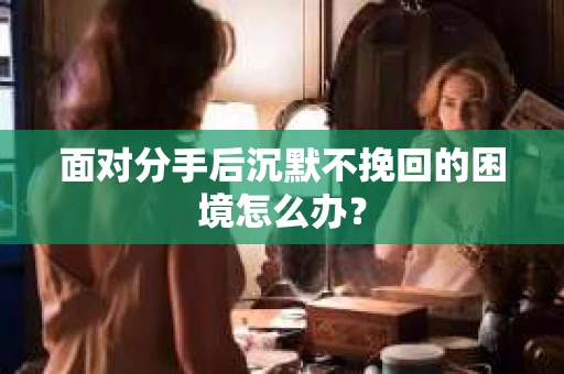 面对分手后沉默不挽回的困境怎么办？