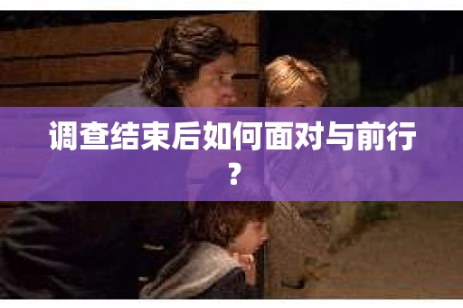 调查结束后如何面对与前行？