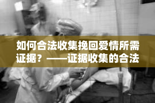 如何合法收集挽回爱情所需证据？——证据收集的合法有效方法论