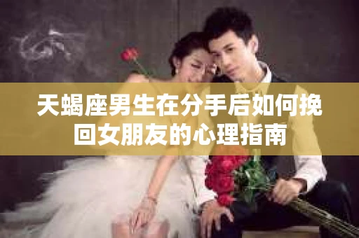 天蝎座男生在分手后如何挽回女朋友的心理指南