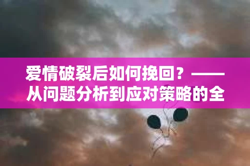 爱情破裂后如何挽回？——从问题分析到应对策略的全面指南