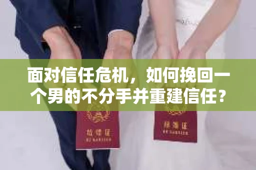面对信任危机，如何挽回一个男的不分手并重建信任？