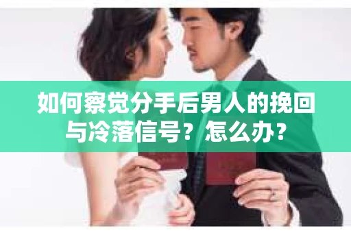 如何察觉分手后男人的挽回与冷落信号？怎么办？