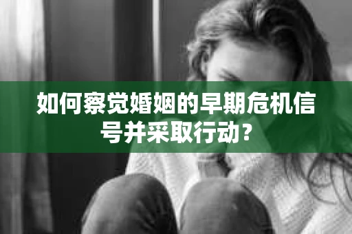 如何察觉婚姻的早期危机信号并采取行动? 如何察觉婚姻的早期危机信号并采取行动?