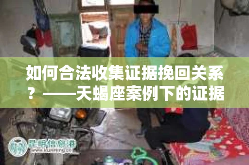 如何合法收集证据挽回关系?——天蝎座案例下的证据收集策略 如何合法收集证据挽回关系?——天蝎座案例下的证据收集策略