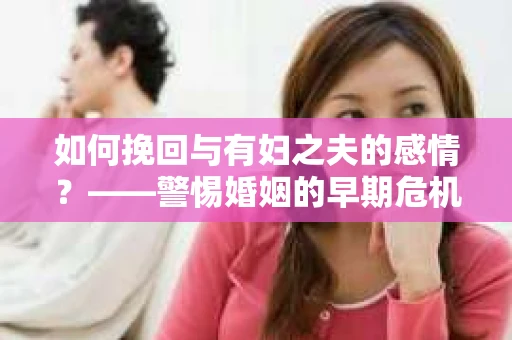 如何挽回与有妇之夫的感情？——警惕婚姻的早期危机信号