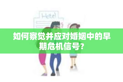 如何察觉并应对婚姻中的早期危机信号？