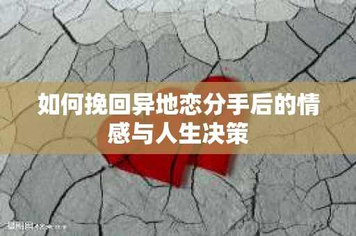 如何挽回异地恋分手后的情感与人生决策