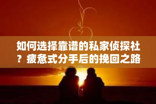 如何选择靠谱的私家侦探社？疲惫式分手后的挽回之路怎么办？