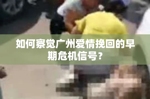 如何察觉广州爱情挽回的早期危机信号？