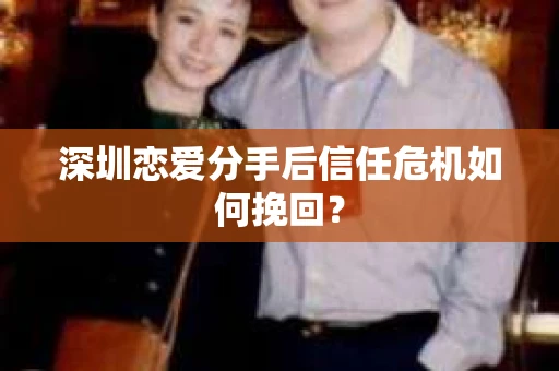 深圳恋爱分手后信任危机如何挽回？