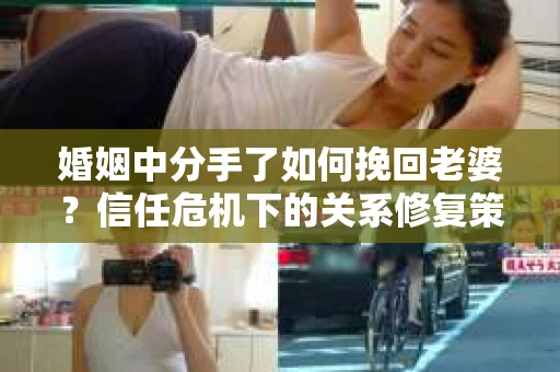 婚姻中分手了如何挽回老婆？信任危机下的关系修复策略