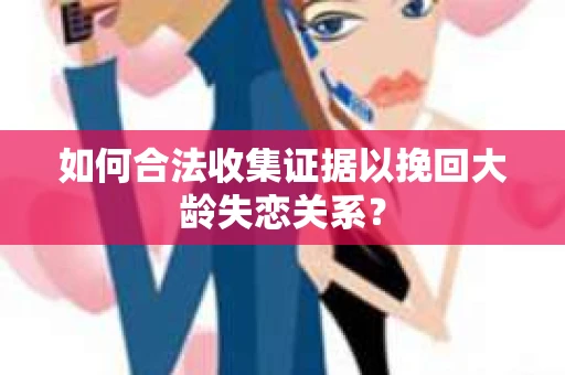 如何合法收集证据以挽回大龄失恋关系? 如何合法收集证据以挽回大龄失恋关系?