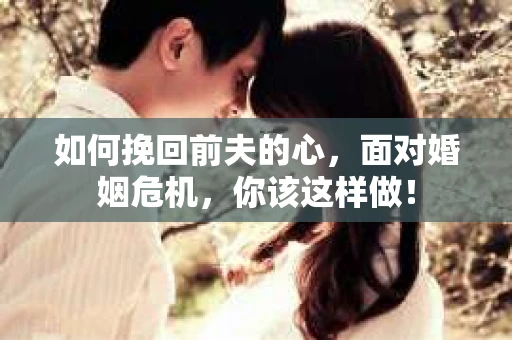 如何挽回前夫的心，面对婚姻危机，你该这样做！
