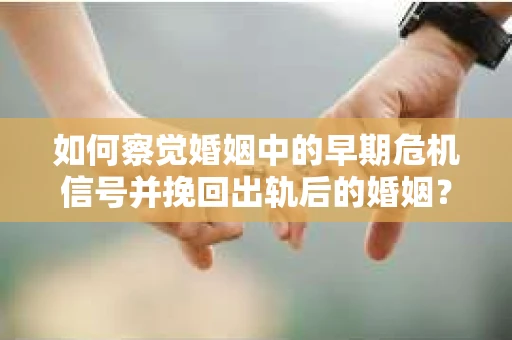 如何察觉婚姻中的早期危机信号并挽回出轨后的婚姻？