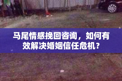 马尾情感挽回咨询，如何有效解决婚姻信任危机？