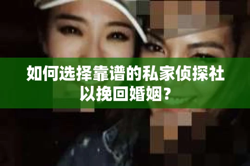 如何选择靠谱的私家侦探社以挽回婚姻？
