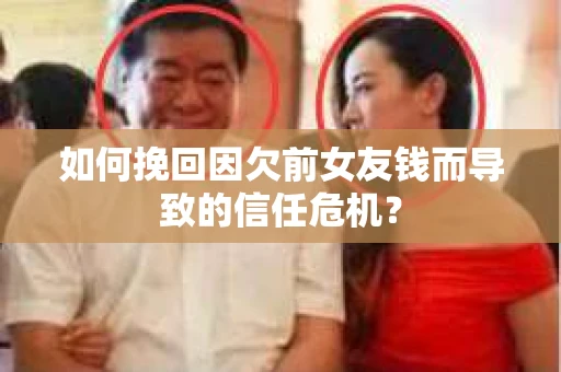 如何挽回因欠前女友钱而导致的信任危机？
