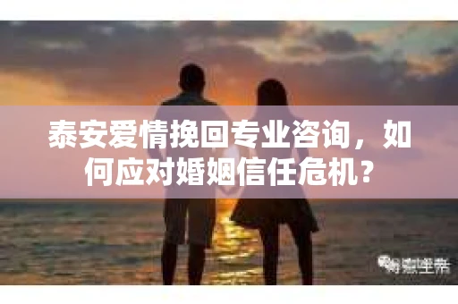 泰安爱情挽回专业咨询，如何应对婚姻信任危机？