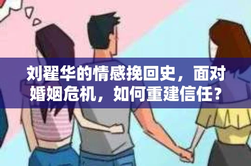 刘翟华的情感挽回史，面对婚姻危机，如何重建信任？