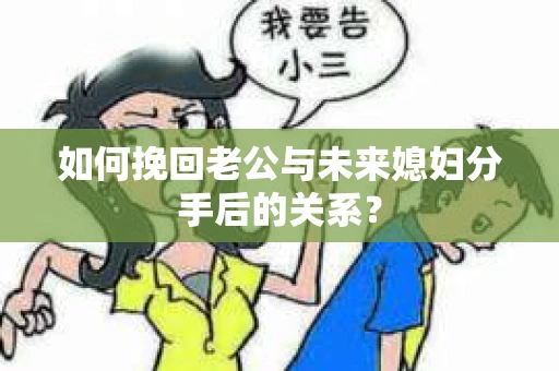 如何挽回老公与未来媳妇分手后的关系? 如何挽回老公与未来媳妇分手后的关系?
