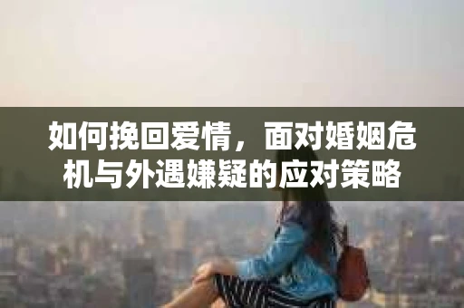 如何挽回爱情，面对婚姻危机与外遇嫌疑的应对策略