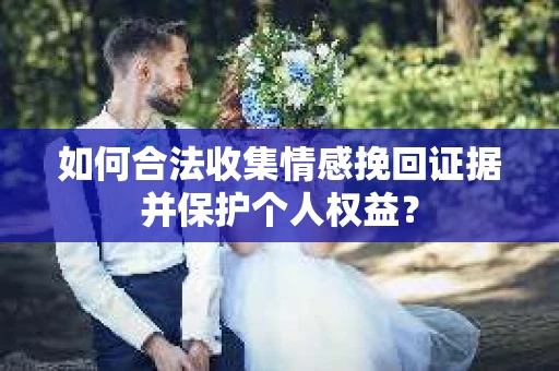 如何合法收集情感挽回证据并保护个人权益？