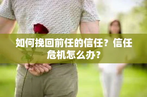 如何挽回前任的信任？信任危机怎么办？