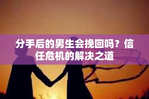分手后的男生会挽回吗？信任危机的解决之道