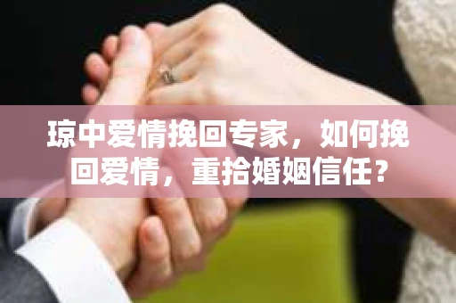 琼中爱情挽回专家，如何挽回爱情，重拾婚姻信任？