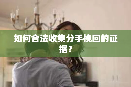 如何合法收集分手挽回的证据？