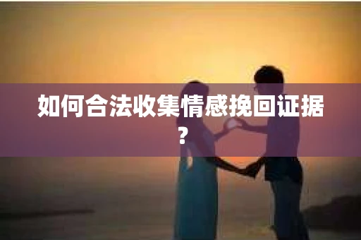 如何合法收集情感挽回证据？